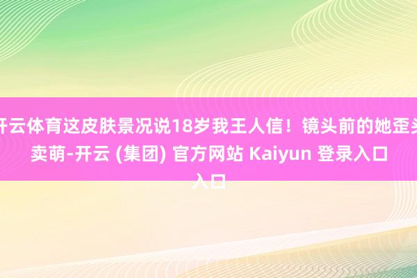 开云体育这皮肤景况说18岁我王人信！镜头前的她歪头卖萌-开云 (集团) 官方网站 Kaiyun 登录入口