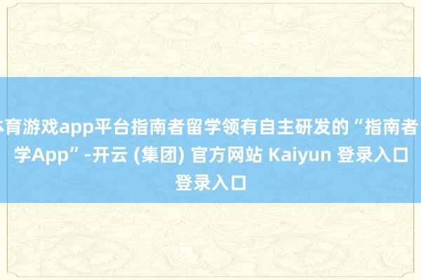 体育游戏app平台指南者留学领有自主研发的“指南者留学App”-开云 (集团) 官方网站 Kaiyun 登录入口