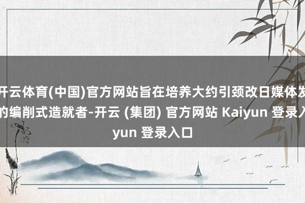开云体育(中国)官方网站旨在培养大约引颈改日媒体发展的编削式造就者-开云 (集团) 官方网站 Kaiyun 登录入口