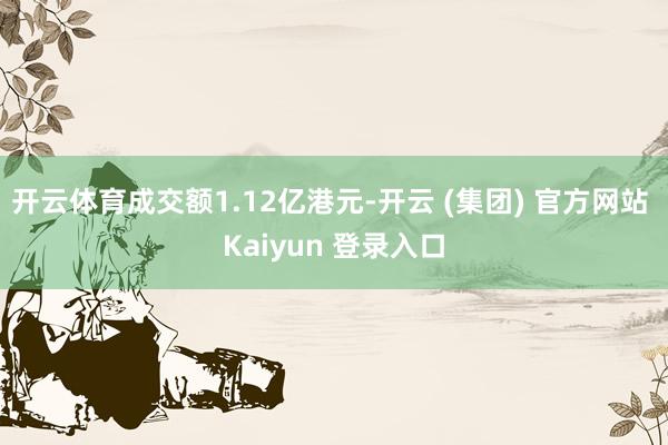 开云体育成交额1.12亿港元-开云 (集团) 官方网站 Kaiyun 登录入口
