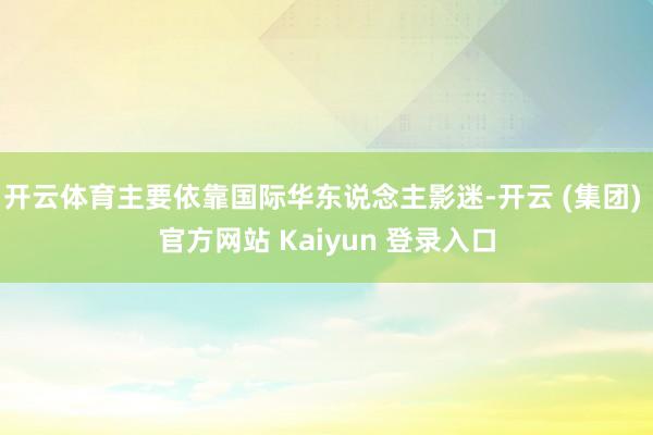 开云体育主要依靠国际华东说念主影迷-开云 (集团) 官方网站 Kaiyun 登录入口