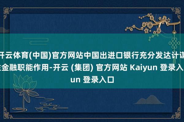 开云体育(中国)官方网站中国出进口银行充分发达计谋性金融职能作用-开云 (集团) 官方网站 Kaiyun 登录入口