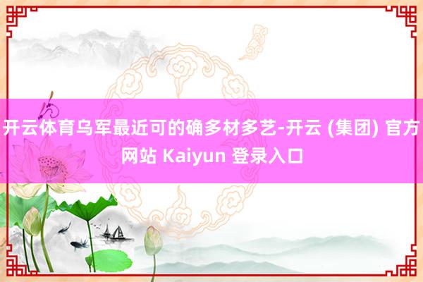 开云体育乌军最近可的确多材多艺-开云 (集团) 官方网站 Kaiyun 登录入口