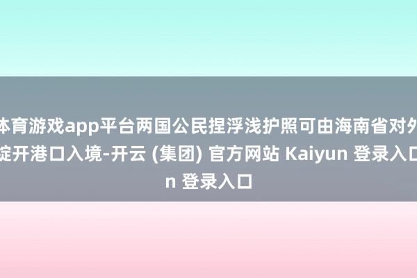 体育游戏app平台两国公民捏浮浅护照可由海南省对外绽开港口入境-开云 (集团) 官方网站 Kaiyun 登录入口