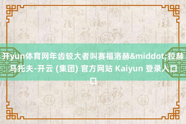 开yun体育网年齿较大者叫赛福洛赫&middot;拉赫马托夫-开云 (集团) 官方网站 Kaiyun 登录入口