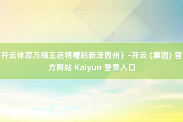 开云体育万磁王还将糟蹋新泽西州）-开云 (集团) 官方网站 Kaiyun 登录入口