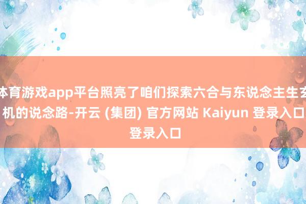 体育游戏app平台照亮了咱们探索六合与东说念主生玄机的说念路-开云 (集团) 官方网站 Kaiyun 登录入口