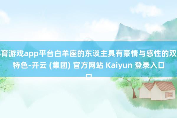 体育游戏app平台白羊座的东谈主具有豪情与感性的双重特色-开云 (集团) 官方网站 Kaiyun 登录入口