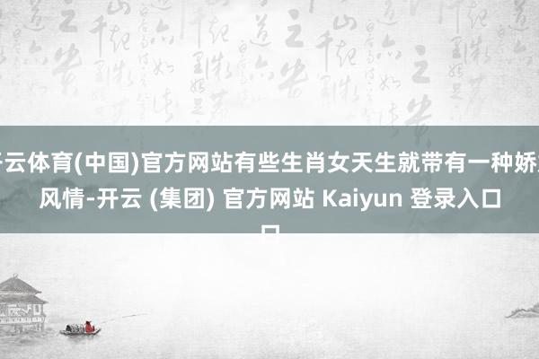 开云体育(中国)官方网站有些生肖女天生就带有一种娇媚风情-开云 (集团) 官方网站 Kaiyun 登录入口