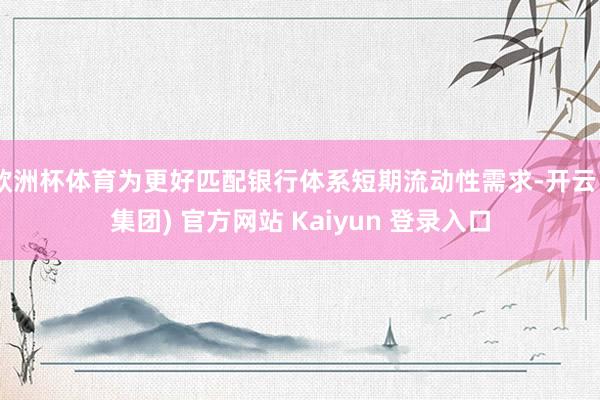 欧洲杯体育为更好匹配银行体系短期流动性需求-开云 (集团) 官方网站 Kaiyun 登录入口