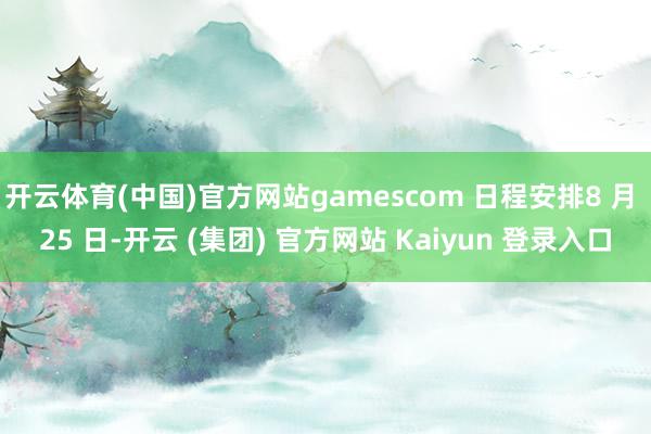 开云体育(中国)官方网站gamescom 日程安排8 月 25 日-开云 (集团) 官方网站 Kaiyun 登录入口