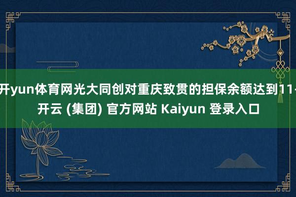 开yun体育网光大同创对重庆致贯的担保余额达到11-开云 (集团) 官方网站 Kaiyun 登录入口