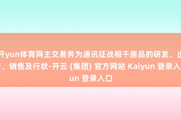 开yun体育网主交易务为通讯征战相干居品的研发、出产、销售及行状-开云 (集团) 官方网站 Kaiyun 登录入口