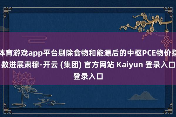 体育游戏app平台剔除食物和能源后的中枢PCE物价指数进展肃穆-开云 (集团) 官方网站 Kaiyun 登录入口