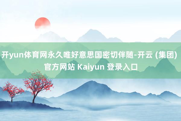 开yun体育网永久唯好意思国密切伴随-开云 (集团) 官方网站 Kaiyun 登录入口