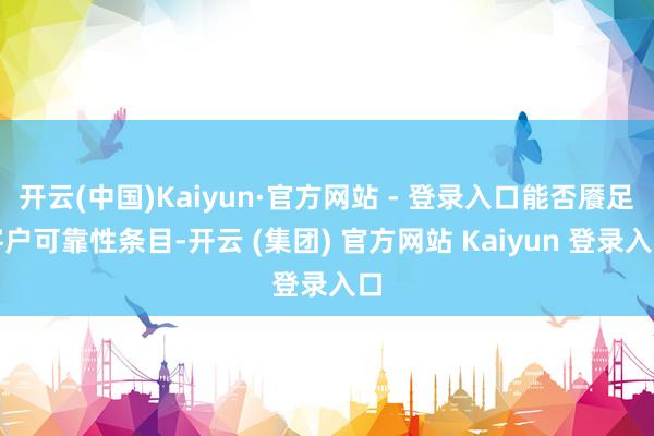 开云(中国)Kaiyun·官方网站 - 登录入口能否餍足客户可靠性条目-开云 (集团) 官方网站 Kaiyun 登录入口