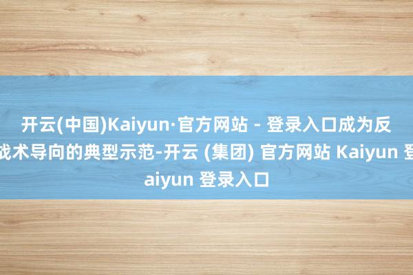 开云(中国)Kaiyun·官方网站 - 登录入口成为反应这一战术导向的典型示范-开云 (集团) 官方网站 Kaiyun 登录入口