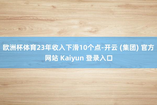 欧洲杯体育23年收入下滑10个点-开云 (集团) 官方网站 Kaiyun 登录入口