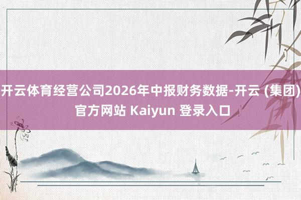 开云体育经营公司2026年中报财务数据-开云 (集团) 官方网站 Kaiyun 登录入口