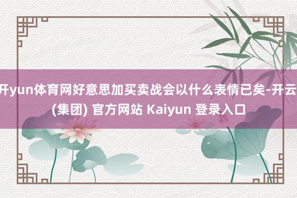 开yun体育网好意思加买卖战会以什么表情已矣-开云 (集团) 官方网站 Kaiyun 登录入口