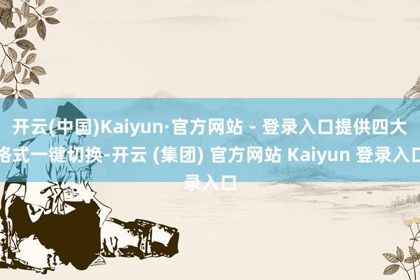 开云(中国)Kaiyun·官方网站 - 登录入口提供四大格式一键切换-开云 (集团) 官方网站 Kaiyun 登录入口