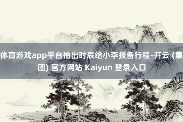 体育游戏app平台抽出时辰给小李报备行程-开云 (集团) 官方网站 Kaiyun 登录入口