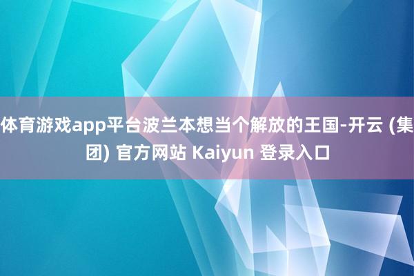 体育游戏app平台波兰本想当个解放的王国-开云 (集团) 官方网站 Kaiyun 登录入口