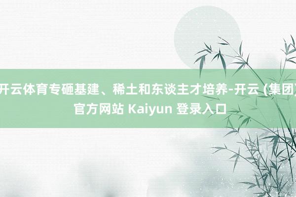 开云体育专砸基建、稀土和东谈主才培养-开云 (集团) 官方网站 Kaiyun 登录入口