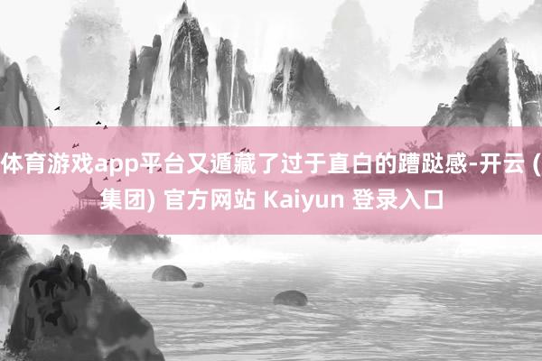 体育游戏app平台又遁藏了过于直白的蹧跶感-开云 (集团) 官方网站 Kaiyun 登录入口