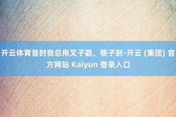 开云体育昔时我总用叉子戳、筷子刮-开云 (集团) 官方网站 Kaiyun 登录入口