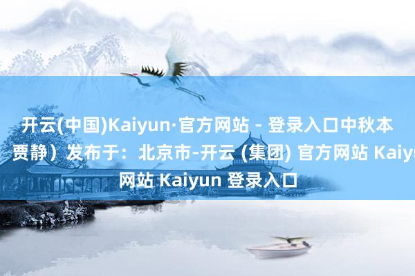 开云(中国)Kaiyun·官方网站 - 登录入口中秋本心！（筹划：贾静）发布于：北京市-开云 (集团) 官方网站 Kaiyun 登录入口