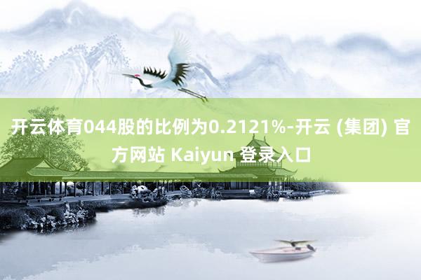 开云体育044股的比例为0.2121%-开云 (集团) 官方网站 Kaiyun 登录入口