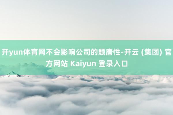 开yun体育网不会影响公司的颓唐性-开云 (集团) 官方网站 Kaiyun 登录入口