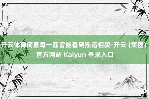 开云体育简直每一溜皆能看到熟谙相貌-开云 (集团) 官方网站 Kaiyun 登录入口