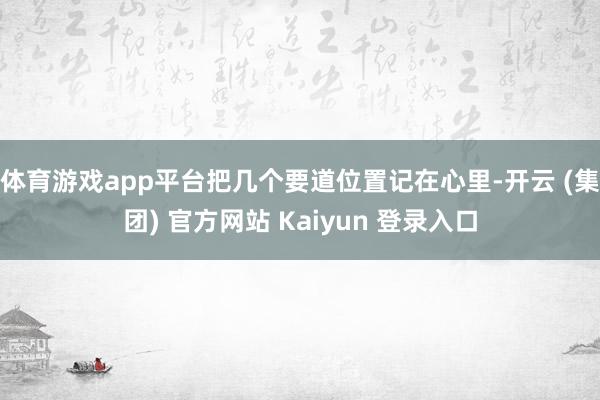 体育游戏app平台把几个要道位置记在心里-开云 (集团) 官方网站 Kaiyun 登录入口