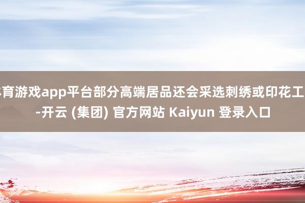 体育游戏app平台部分高端居品还会采选刺绣或印花工艺-开云 (集团) 官方网站 Kaiyun 登录入口