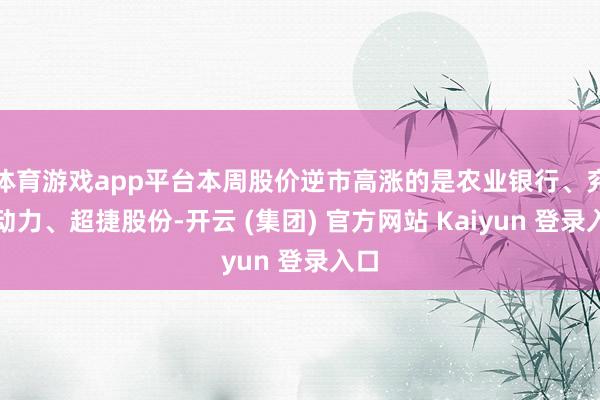 体育游戏app平台本周股价逆市高涨的是农业银行、兖矿动力、超捷股份-开云 (集团) 官方网站 Kaiyun 登录入口
