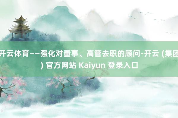 开云体育——强化对董事、高管去职的顾问-开云 (集团) 官方网站 Kaiyun 登录入口