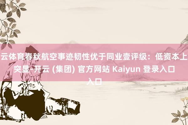 开云体育春秋航空事迹韧性优于同业壹评级：低资本上风突显-开云 (集团) 官方网站 Kaiyun 登录入口