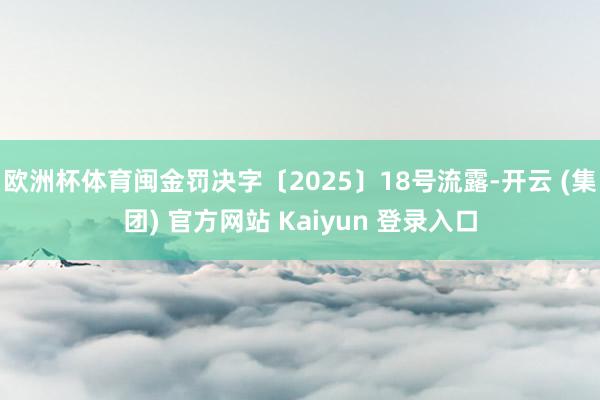 欧洲杯体育闽金罚决字〔2025〕18号流露-开云 (集团) 官方网站 Kaiyun 登录入口