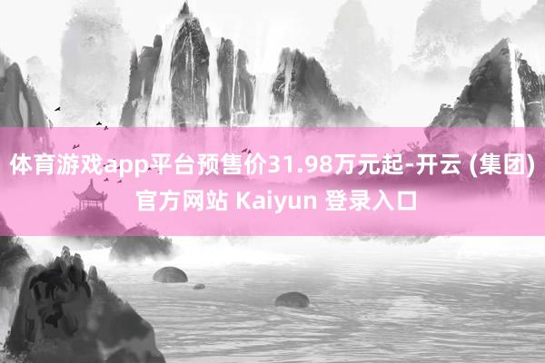 体育游戏app平台预售价31.98万元起-开云 (集团) 官方网站 Kaiyun 登录入口