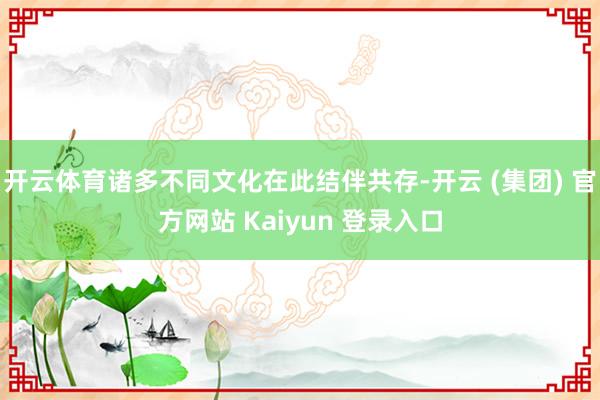 开云体育诸多不同文化在此结伴共存-开云 (集团) 官方网站 Kaiyun 登录入口