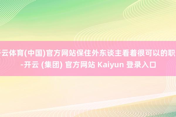 开云体育(中国)官方网站保住外东谈主看着很可以的职责-开云 (集团) 官方网站 Kaiyun 登录入口