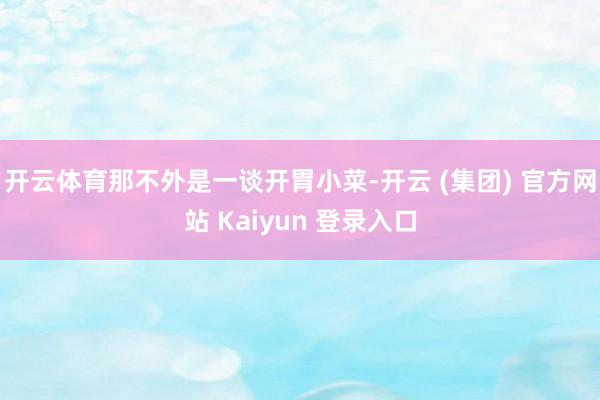 开云体育那不外是一谈开胃小菜-开云 (集团) 官方网站 Kaiyun 登录入口