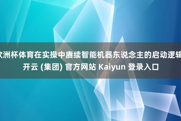 欧洲杯体育在实操中赓续智能机器东说念主的启动逻辑-开云 (集团) 官方网站 Kaiyun 登录入口