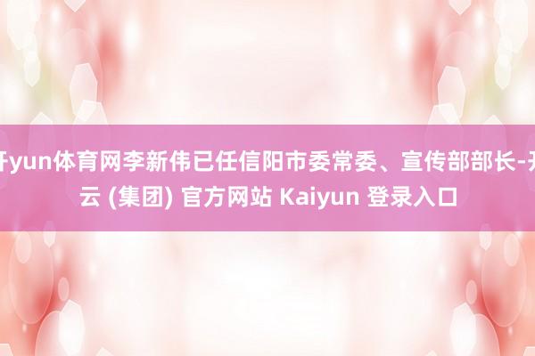 开yun体育网李新伟已任信阳市委常委、宣传部部长-开云 (集团) 官方网站 Kaiyun 登录入口