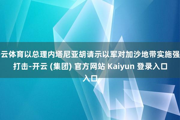 开云体育以总理内塔尼亚胡请示以军对加沙地带实施强力打击-开云 (集团) 官方网站 Kaiyun 登录入口