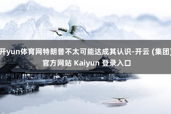 开yun体育网特朗普不太可能达成其认识-开云 (集团) 官方网站 Kaiyun 登录入口