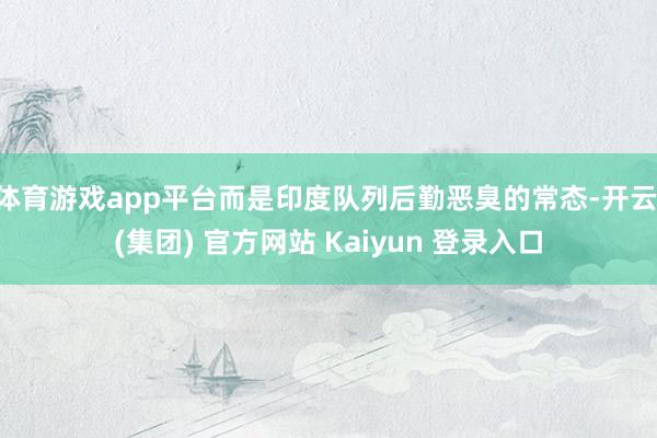 体育游戏app平台而是印度队列后勤恶臭的常态-开云 (集团) 官方网站 Kaiyun 登录入口