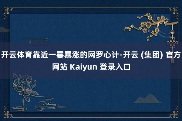 开云体育靠近一霎暴涨的网罗心计-开云 (集团) 官方网站 Kaiyun 登录入口